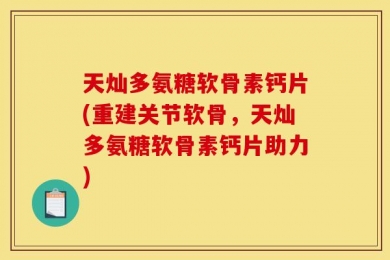 天灿多氨糖软骨素钙片(重建关节软骨，天灿多氨糖软骨素钙片助力)