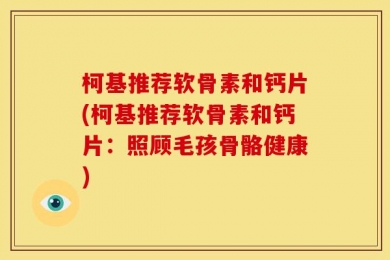 柯基推荐软骨素和钙片(柯基推荐软骨素和钙片：照顾毛孩骨骼健康)