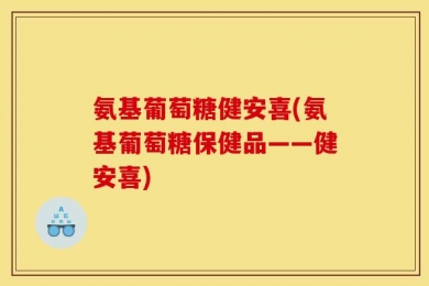 氨基葡萄糖健安喜(氨基葡萄糖保健品——健安喜)