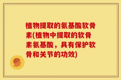 植物提取的氨基酸软骨素(植物中提取的软骨素氨基酸，具有保护软骨和关节的功效)