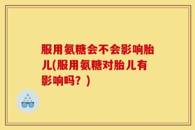 服用氨糖会不会影响胎儿(服用氨糖对胎儿有影响吗？)