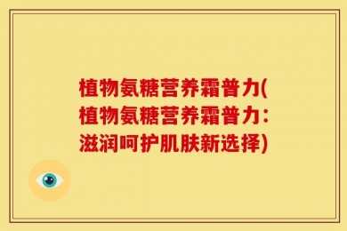 植物氨糖营养霜普力(植物氨糖营养霜普力：滋润呵护肌肤新选择)