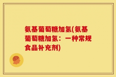 氨基葡萄糖加氢(氨基葡萄糖加氢：一种常规食品补充剂)