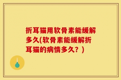 折耳猫用软骨素能缓解多久(软骨素能缓解折耳猫的病情多久？)
