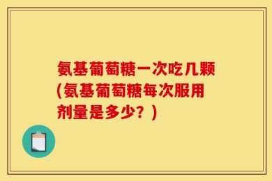 氨基葡萄糖一次吃几颗(氨基葡萄糖每次服用剂量是多少？)