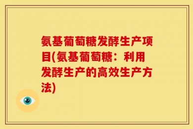 氨基葡萄糖发酵生产项目(氨基葡萄糖：利用发酵生产的高效生产方法)