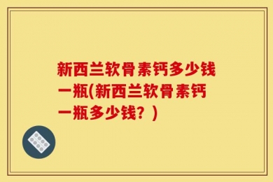 新西兰软骨素钙多少钱一瓶(新西兰软骨素钙一瓶多少钱？)