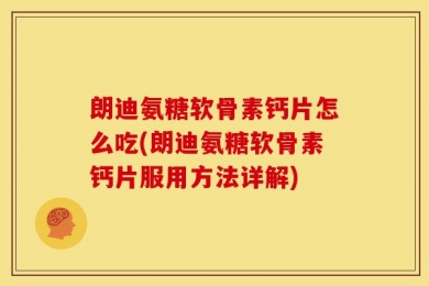 朗迪氨糖软骨素钙片怎么吃(朗迪氨糖软骨素钙片服用方法详解)