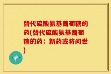 替代硫酸氨基葡萄糖的药(替代硫酸氨基葡萄糖的药：新药或将问世)
