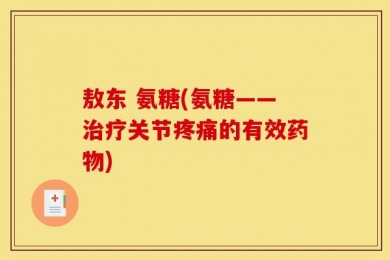 敖东 氨糖(氨糖——治疗关节疼痛的有效药物)