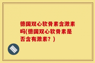 德国双心软骨素含激素吗(德国双心软骨素是否含有激素？)