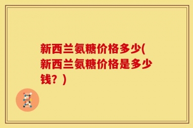 新西兰氨糖价格多少(新西兰氨糖价格是多少钱？)