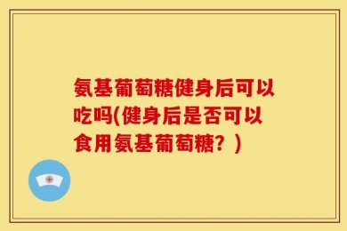氨基葡萄糖健身后可以吃吗(健身后是否可以食用氨基葡萄糖？)