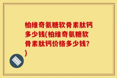 柏维奇氨糖软骨素肽钙多少钱(柏维奇氨糖软骨素肽钙价格多少钱？)