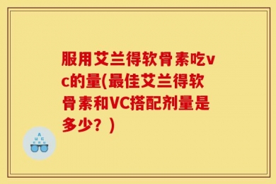 服用艾兰得软骨素吃vc的量(最佳艾兰得软骨素和VC搭配剂量是多少？)