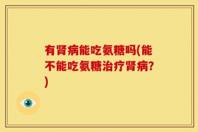 有肾病能吃氨糖吗(能不能吃氨糖治疗肾病？)