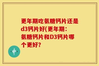 更年期吃氨糖钙片还是d3钙片好(更年期：氨糖钙片和D3钙片哪个更好？