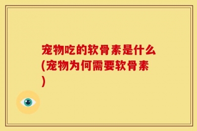 宠物吃的软骨素是什么(宠物为何需要软骨素)