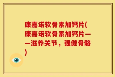 康嘉诺软骨素加钙片(康嘉诺软骨素加钙片——滋养关节，强健骨骼)