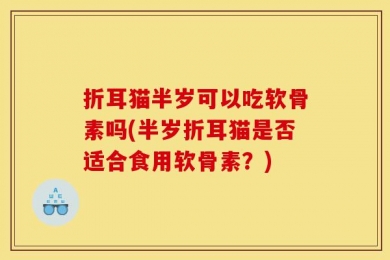 折耳猫半岁可以吃软骨素吗(半岁折耳猫是否适合食用软骨素？)