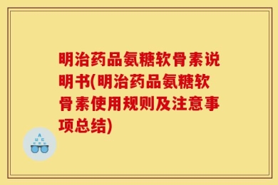明治药品氨糖软骨素说明书(明治药品氨糖软骨素使用规则及注意事项总结)