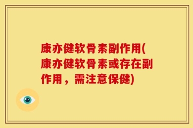 康亦健软骨素副作用(康亦健软骨素或存在副作用，需注意保健)