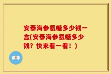 安泰海参氨糖多少钱一盒(安泰海参氨糖多少钱？快来看一看！)