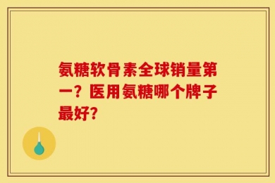 氨糖软骨素全球销量第一？医用氨糖哪个牌子最好？