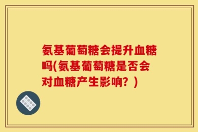 氨基葡萄糖会提升血糖吗(氨基葡萄糖是否会对血糖产生影响？)