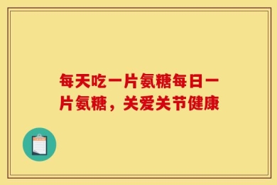 每天吃一片氨糖每日一片氨糖，关爱关节健康