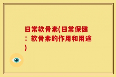 日常软骨素(日常保健：软骨素的作用和用途)