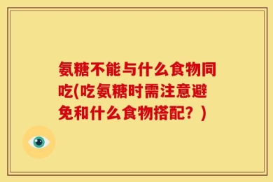 氨糖不能与什么食物同吃(吃氨糖时需注意避免和什么食物搭配？)