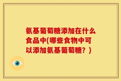 氨基葡萄糖添加在什么食品中(哪些食物中可以添加氨基葡萄糖？)
