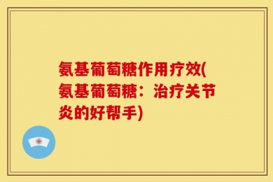 氨基葡萄糖作用疗效(氨基葡萄糖：治疗关节炎的好帮手)
