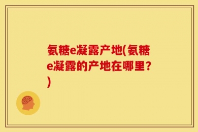 氨糖e凝露产地(氨糖e凝露的产地在哪里？)