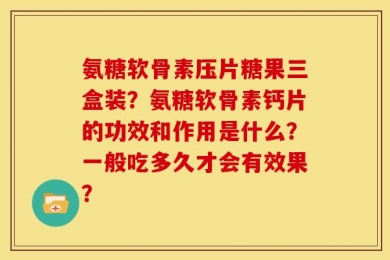 氨糖软骨素压片糖果三盒装？氨糖软骨素钙片的功效和作用是什么？一般吃多久才会有效果？