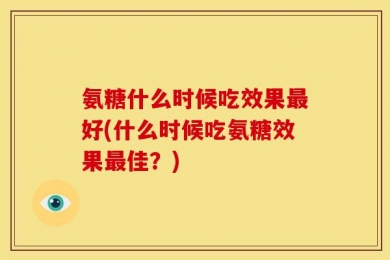 氨糖什么时候吃效果最好(什么时候吃氨糖效果最佳？)