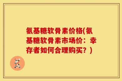 氨基糖软骨素价格(氨基糖软骨素市场价：幸存者如何合理购买？)