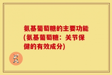 氨基葡萄糖的主要功能(氨基葡萄糖：关节保健的有效成分)