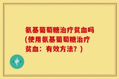 氨基葡萄糖治疗贫血吗(使用氨基葡萄糖治疗贫血：有效方法？)