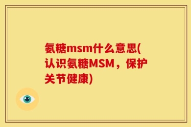 氨糖msm什么意思(认识氨糖MSM，保护关节健康)