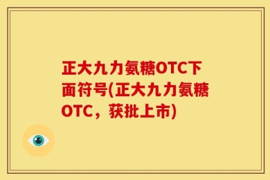 正大九力氨糖OTC下面符号(正大九力氨糖OTC，获批上市)