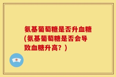 氨基葡萄糖是否升血糖(氨基葡萄糖是否会导致血糖升高？)