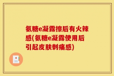 氨糖e凝露擦后有火辣感(氨糖e凝露使用后引起皮肤刺痛感)