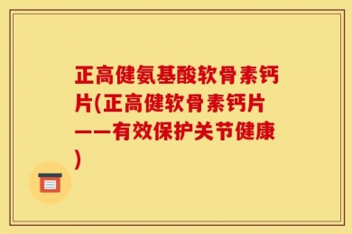 正高健氨基酸软骨素钙片(正高健软骨素钙片——有效保护关节健康)