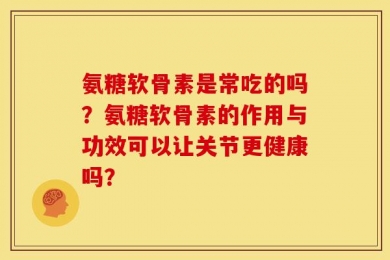 氨糖软骨素是常吃的吗？氨糖软骨素的作用与功效可以让关节更健康吗？