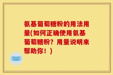 氨基葡萄糖粉的用法用量(如何正确使用氨基葡萄糖粉？用量说明来帮助你！)