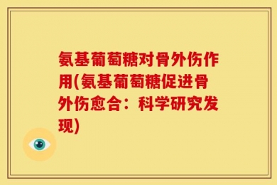 氨基葡萄糖对骨外伤作用(氨基葡萄糖促进骨外伤愈合：科学研究发现)