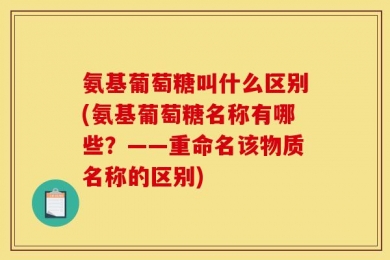 氨基葡萄糖叫什么区别(氨基葡萄糖名称有哪些？——重命名该物质名称的区别)
