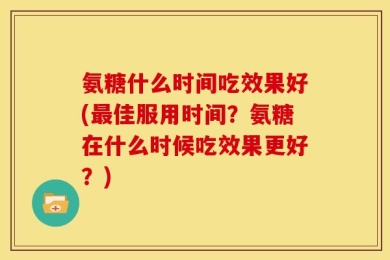 氨糖什么时间吃效果好(最佳服用时间？氨糖在什么时候吃效果更好？)